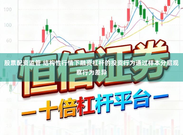 股票配资监管 结构性行情下融资杠杆的投资行为通过样本分层观察行为差异