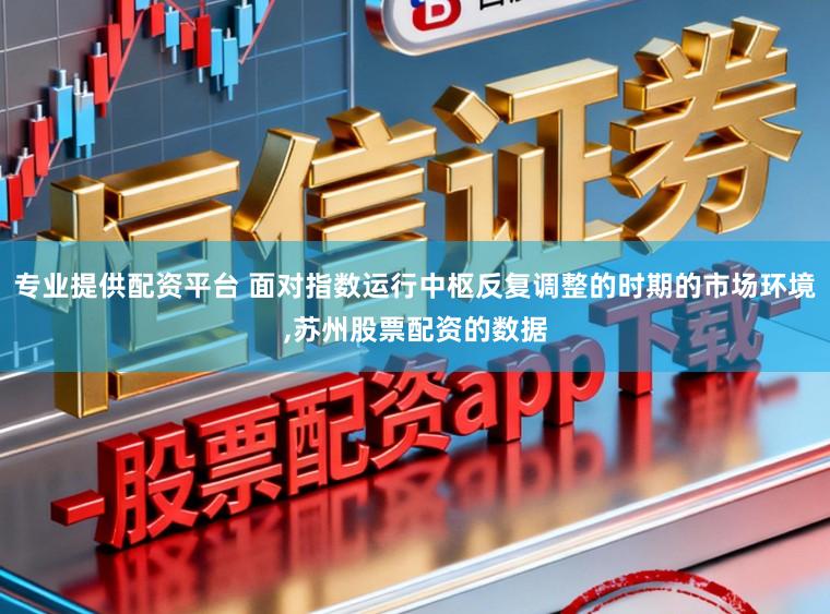 专业提供配资平台 面对指数运行中枢反复调整的时期的市场环境,苏州股票配资的数据