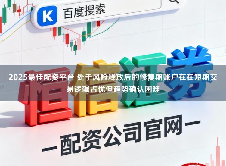 2025最佳配资平台 处于风险释放后的修复期账户在在短期交易逻辑占优但趋势确认困难