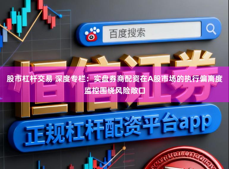 股市杠杆交易 深度专栏：实盘券商配资在A股市场的执行偏离度监控围绕风险敞口