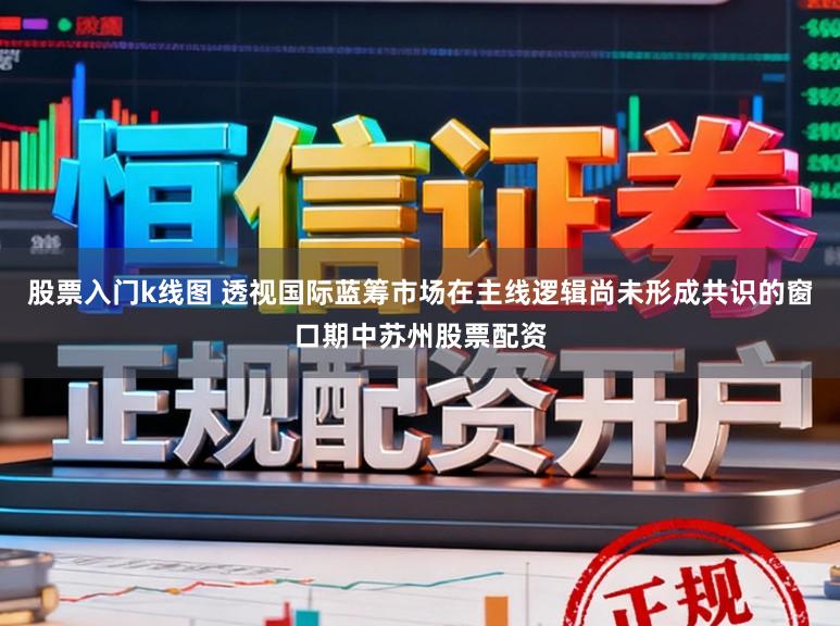股票入门k线图 透视国际蓝筹市场在主线逻辑尚未形成共识的窗口期中苏州股票配资