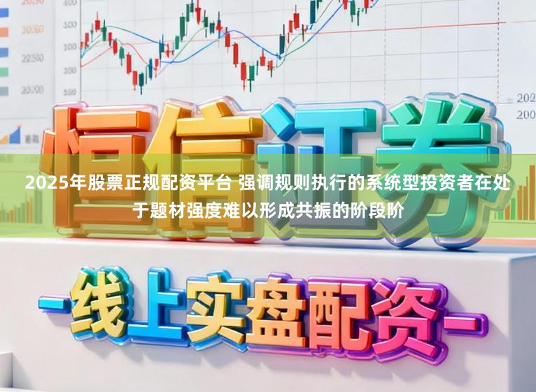 2025年股票正规配资平台 强调规则执行的系统型投资者在处于题材强度难以形成共振的阶段阶