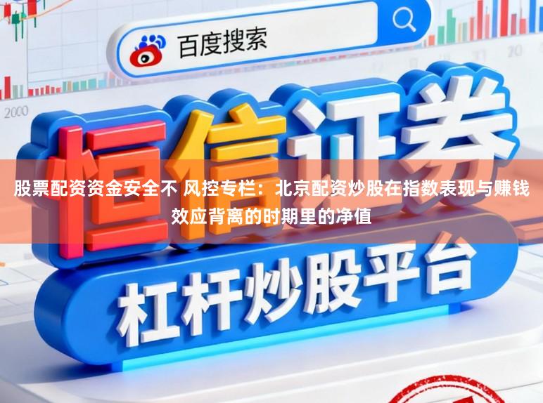 股票配资资金安全不 风控专栏：北京配资炒股在指数表现与赚钱效应背离的时期里的净值
