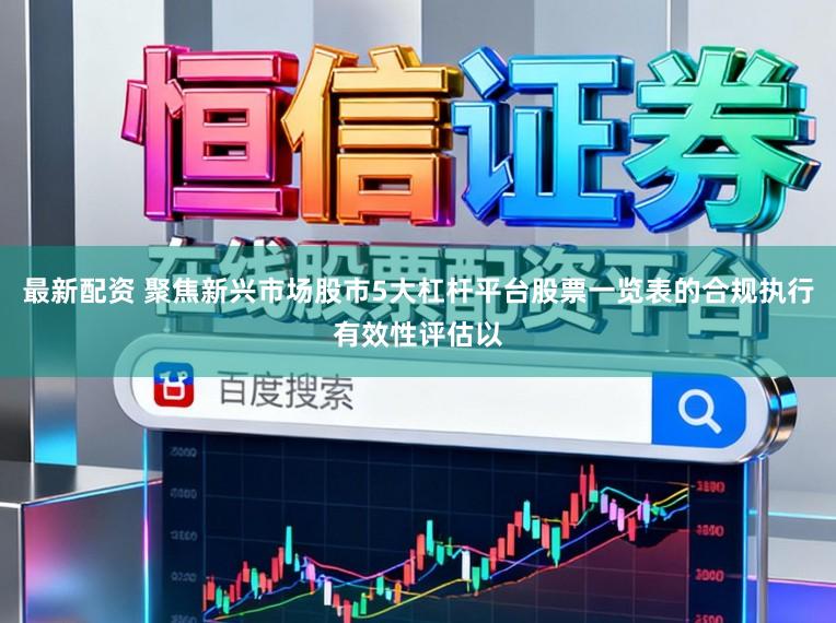 最新配资 聚焦新兴市场股市5大杠杆平台股票一览表的合规执行有效性评估以