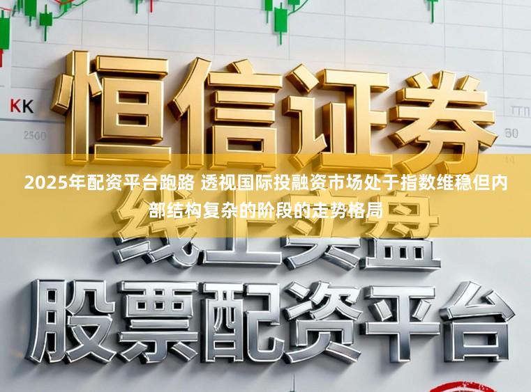 2025年配资平台跑路 透视国际投融资市场处于指数维稳但内部结构复杂的阶段的走势格局