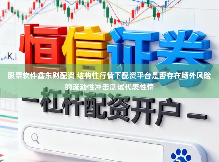 股票软件鑫东财配资 结构性行情下配资平台是否存在场外风险的流动性冲击测试代表性情