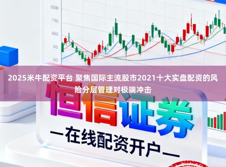 2025米牛配资平台 聚焦国际主流股市2021十大实盘配资的风险分层管理对极端冲击