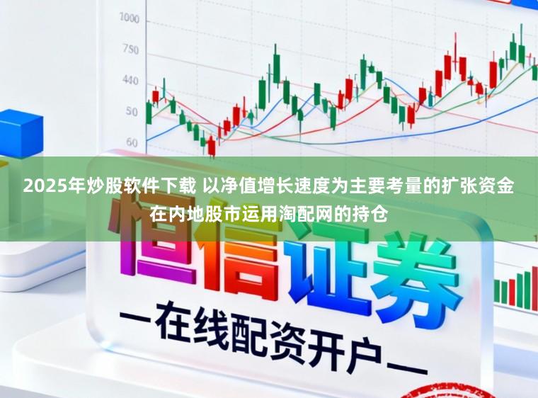 2025年炒股软件下载 以净值增长速度为主要考量的扩张资金在内地股市运用淘配网的持仓