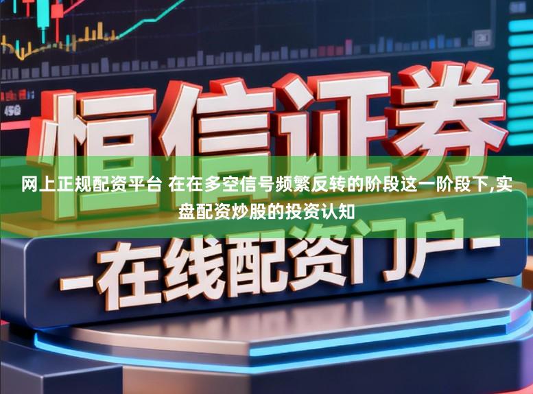 网上正规配资平台 在在多空信号频繁反转的阶段这一阶段下,实盘配资炒股的投资认知