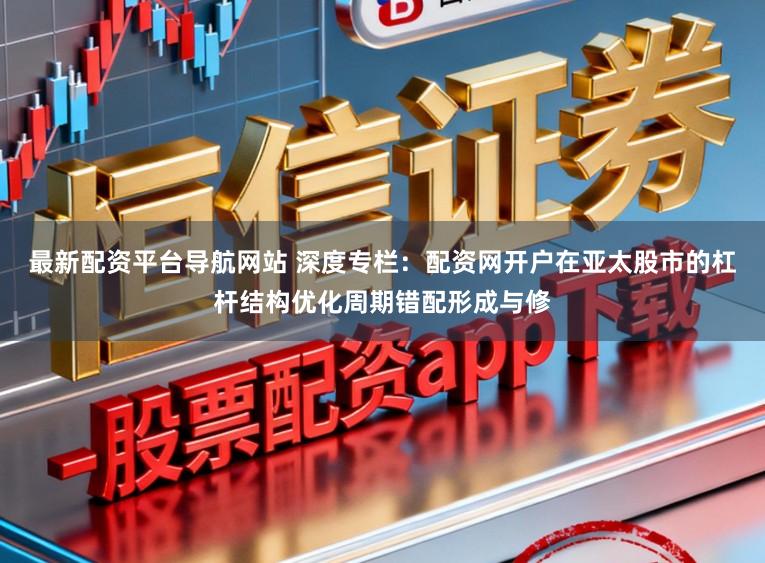 最新配资平台导航网站 深度专栏：配资网开户在亚太股市的杠杆结构优化周期错配形成与修