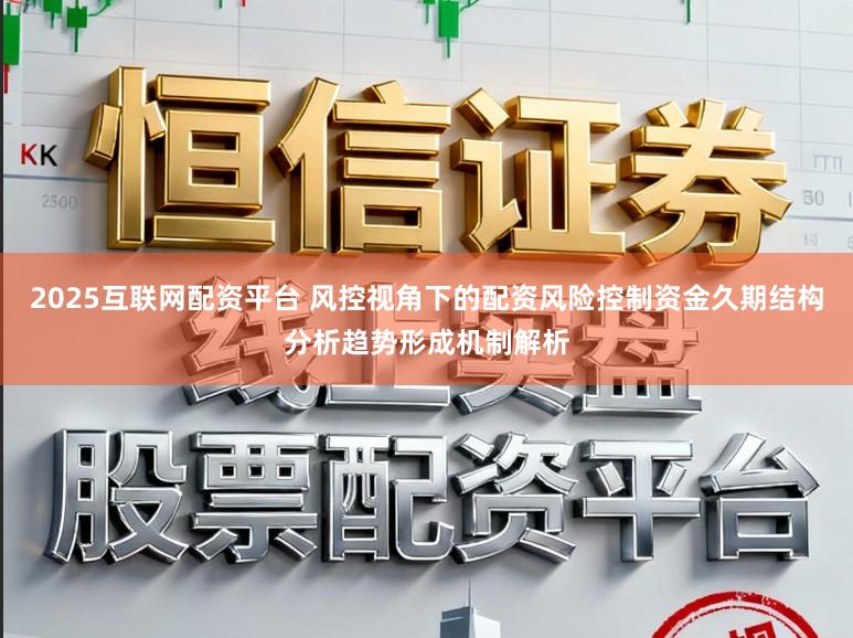 2025互联网配资平台 风控视角下的配资风险控制资金久期结构分析趋势形成机制解析