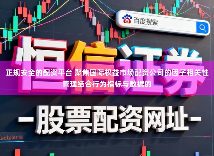 正规安全的配资平台 聚焦国际权益市场配资公司的因子相关性管理结合行为指标与数据的