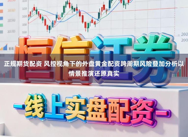 正规期货配资 风控视角下的外盘黄金配资跨周期风险叠加分析以情景推演还原真实