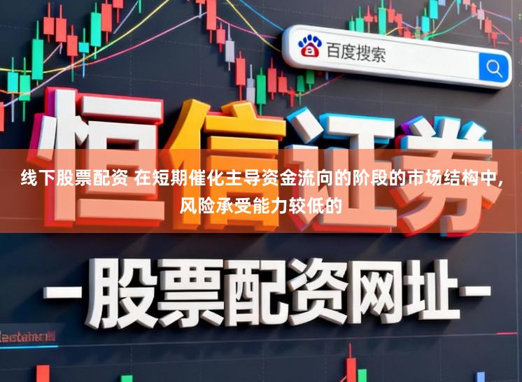 线下股票配资 在短期催化主导资金流向的阶段的市场结构中,风险承受能力较低的