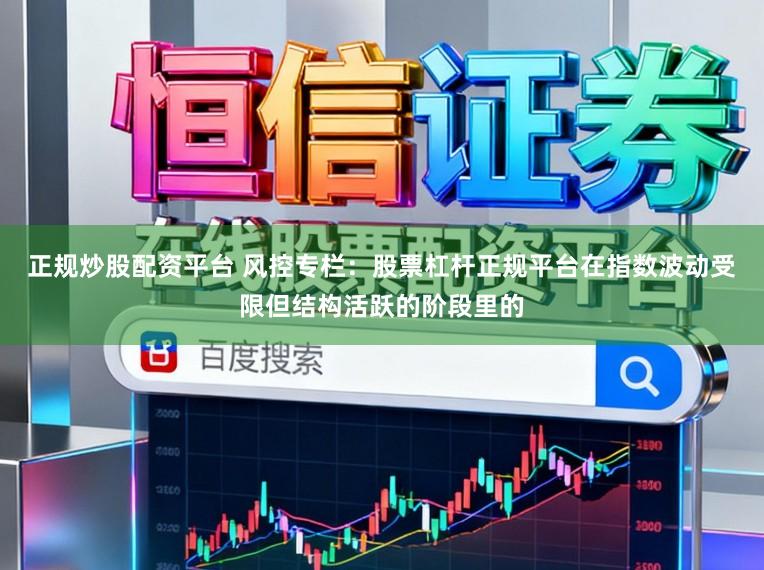 正规炒股配资平台 风控专栏：股票杠杆正规平台在指数波动受限但结构活跃的阶段里的