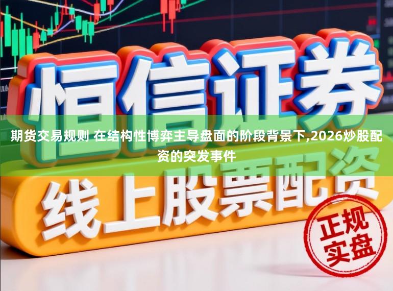 期货交易规则 在结构性博弈主导盘面的阶段背景下,2026炒股配资的突发事件