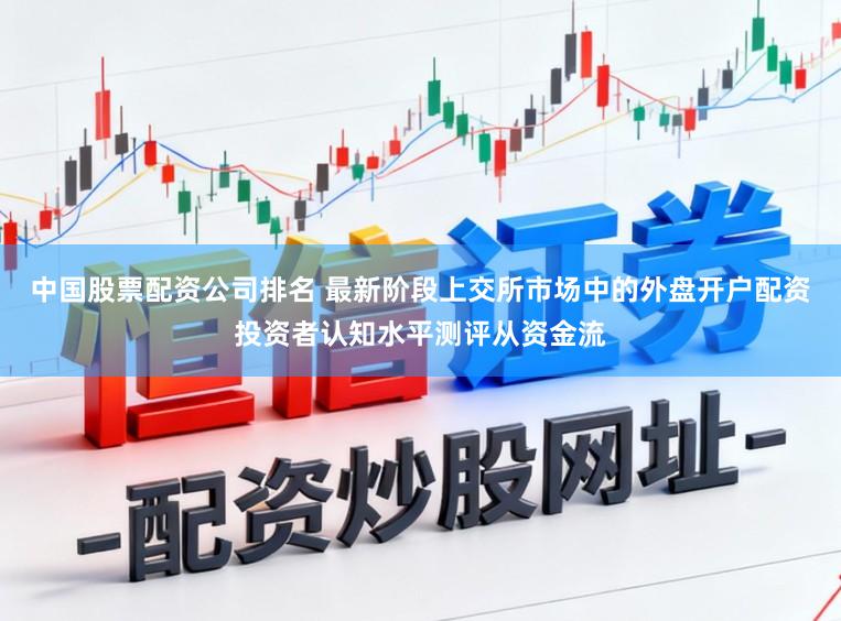中国股票配资公司排名 最新阶段上交所市场中的外盘开户配资投资者认知水平测评从资金流