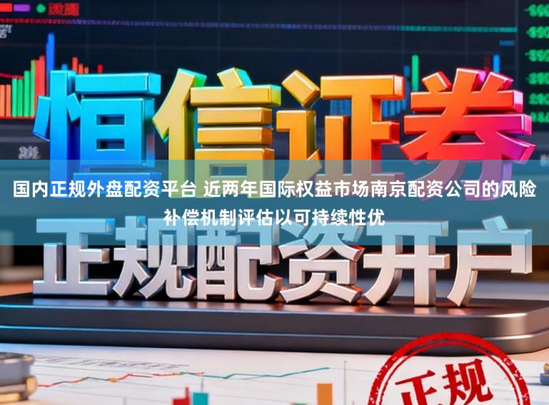 国内正规外盘配资平台 近两年国际权益市场南京配资公司的风险补偿机制评估以可持续性优