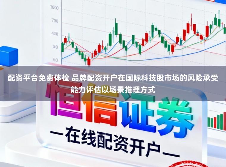配资平台免费体检 品牌配资开户在国际科技股市场的风险承受能力评估以场景推理方式