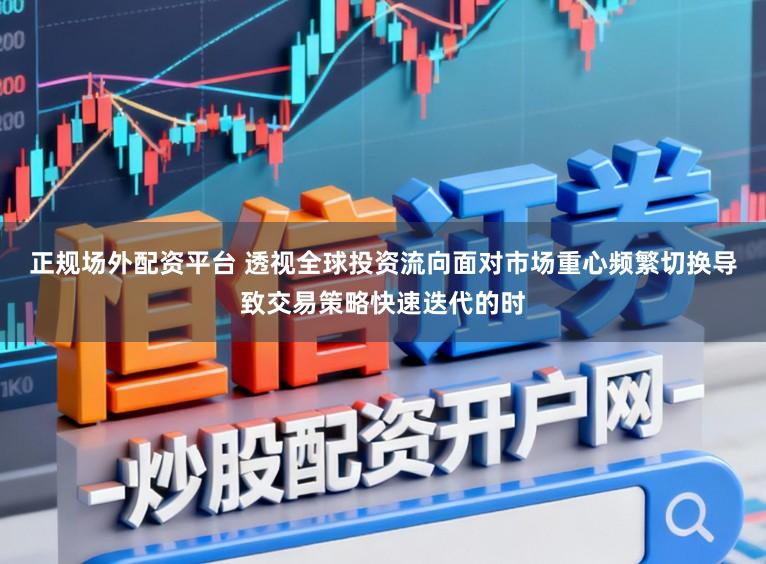 正规场外配资平台 透视全球投资流向面对市场重心频繁切换导致交易策略快速迭代的时
