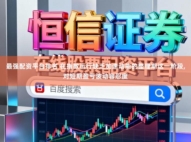 最强配资平台排名 在指数运行缺乏加速动能的整理期这一阶段,对短期盈亏波动容忍度