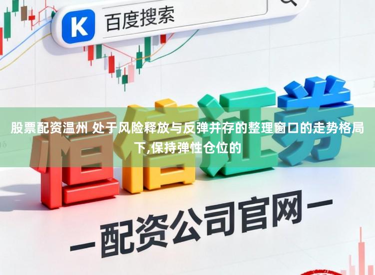 股票配资温州 处于风险释放与反弹并存的整理窗口的走势格局下,保持弹性仓位的