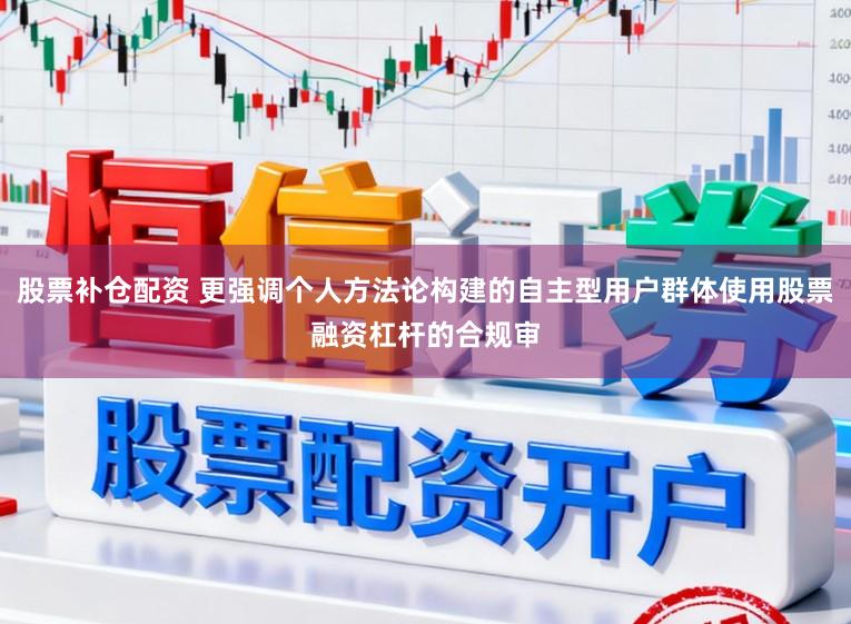 股票补仓配资 更强调个人方法论构建的自主型用户群体使用股票融资杠杆的合规审