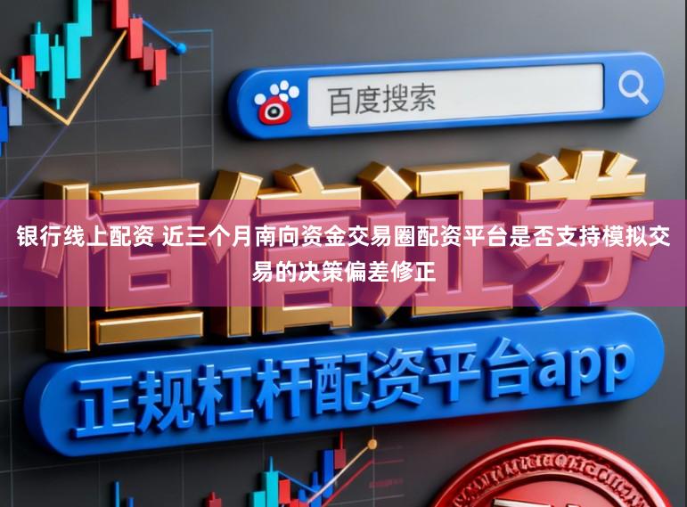 银行线上配资 近三个月南向资金交易圈配资平台是否支持模拟交易的决策偏差修正