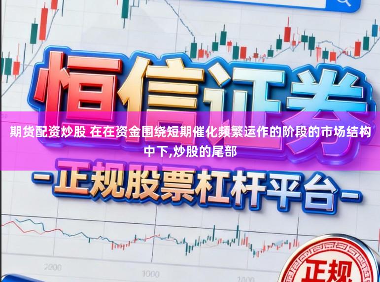 期货配资炒股 在在资金围绕短期催化频繁运作的阶段的市场结构中下,炒股的尾部