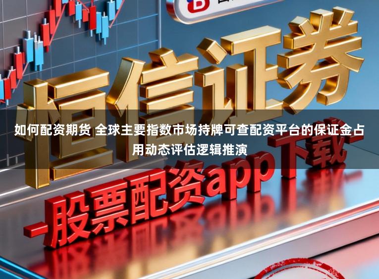 如何配资期货 全球主要指数市场持牌可查配资平台的保证金占用动态评估逻辑推演