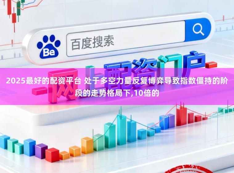 2025最好的配资平台 处于多空力量反复博弈导致指数僵持的阶段的走势格局下,10倍的