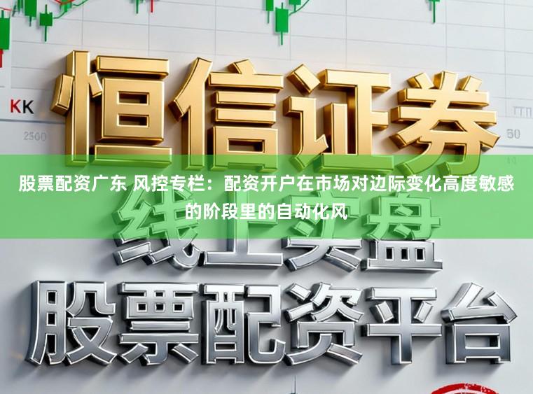 股票配资广东 风控专栏：配资开户在市场对边际变化高度敏感的阶段里的自动化风
