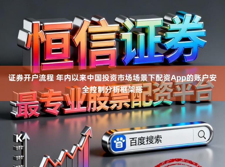 证券开户流程 年内以来中国投资市场场景下配资App的账户安全控制分析框架搭