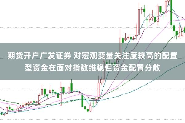 期货开户广发证券 对宏观变量关注度较高的配置型资金在面对指数维稳但资金配置分散
