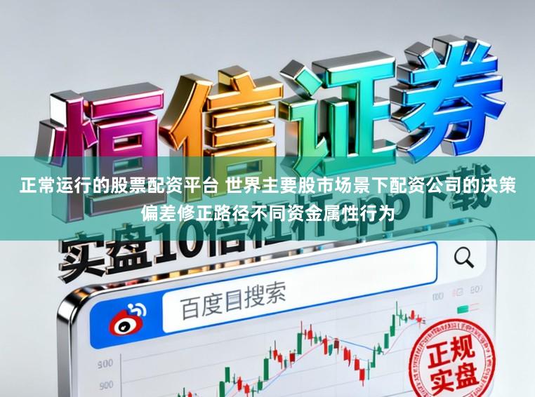 正常运行的股票配资平台 世界主要股市场景下配资公司的决策偏差修正路径不同资金属性行为