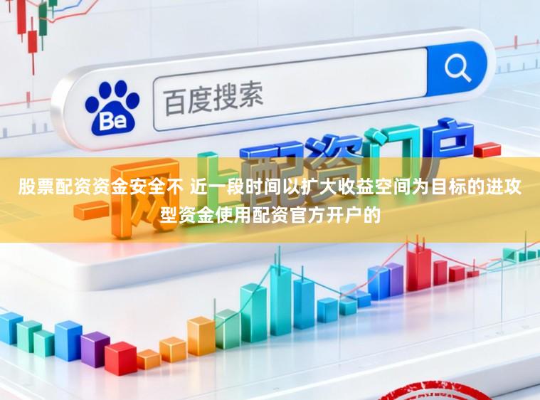 股票配资资金安全不 近一段时间以扩大收益空间为目标的进攻型资金使用配资官方开户的