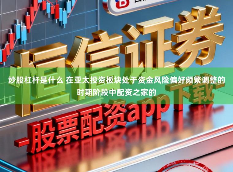 炒股杠杆是什么 在亚太投资板块处于资金风险偏好频繁调整的时期阶段中配资之家的