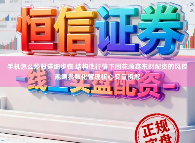 手机怎么炒股详细步骤 结构性行情下同花顺鑫东财配资的风控规则参数化管理核心变量拆解