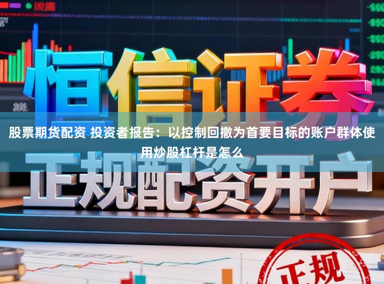 股票期货配资 投资者报告：以控制回撤为首要目标的账户群体使用炒股杠杆是怎么