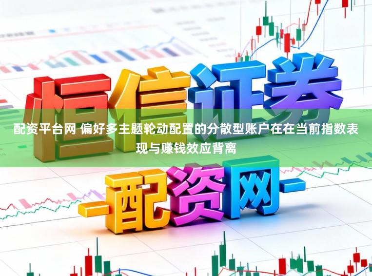 配资平台网 偏好多主题轮动配置的分散型账户在在当前指数表现与赚钱效应背离
