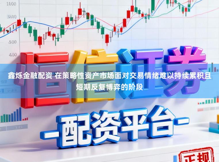 鑫烁金融配资 在策略性资产市场面对交易情绪难以持续累积且短期反复博弈的阶段