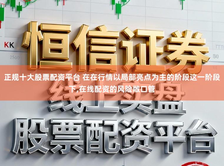 正规十大股票配资平台 在在行情以局部亮点为主的阶段这一阶段下,在线配资的风险敞口管