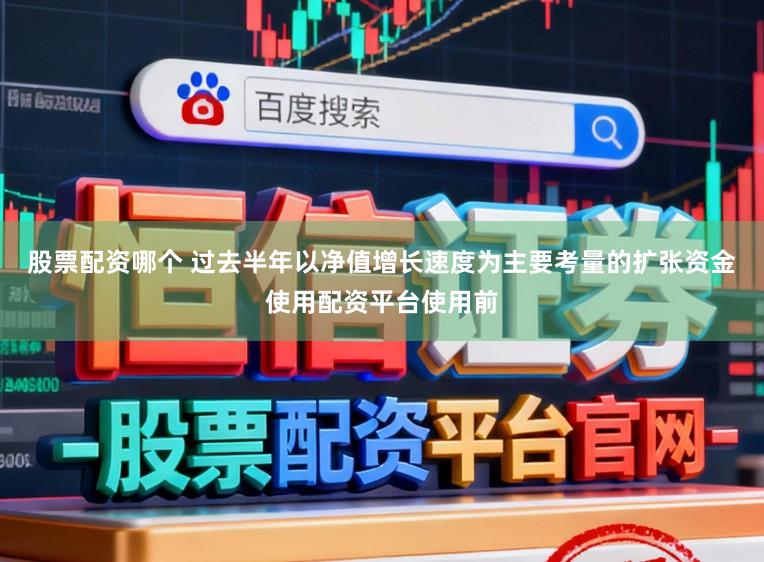 股票配资哪个 过去半年以净值增长速度为主要考量的扩张资金使用配资平台使用前