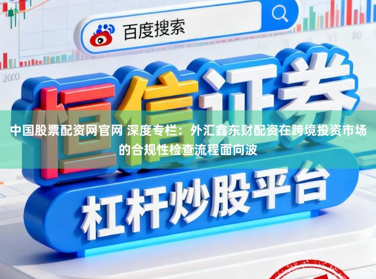 中国股票配资网官网 深度专栏：外汇鑫东财配资在跨境投资市场的合规性检查流程面向波