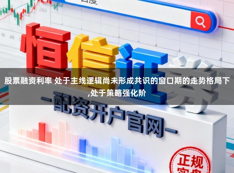 股票融资利率 处于主线逻辑尚未形成共识的窗口期的走势格局下,处于策略强化阶