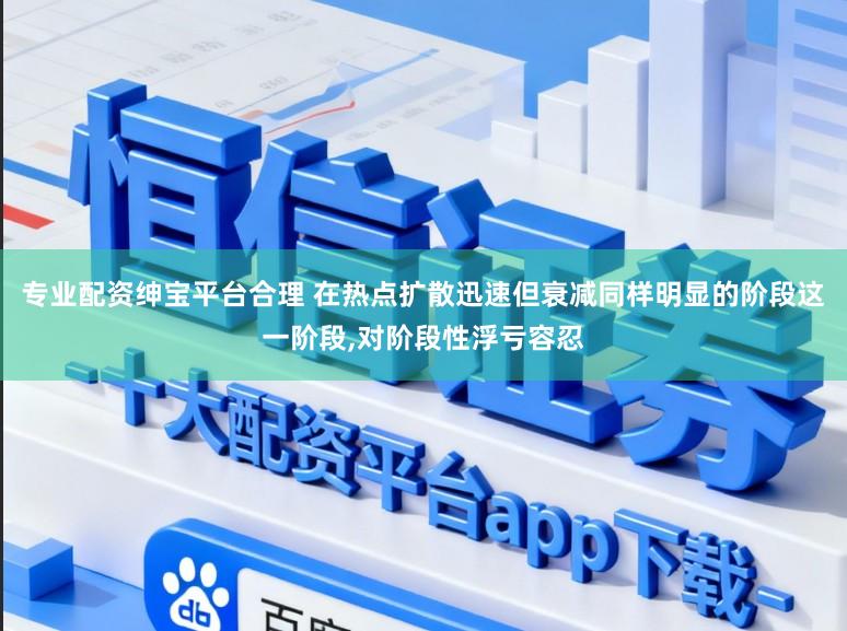 专业配资绅宝平台合理 在热点扩散迅速但衰减同样明显的阶段这一阶段,对阶段性浮亏容忍