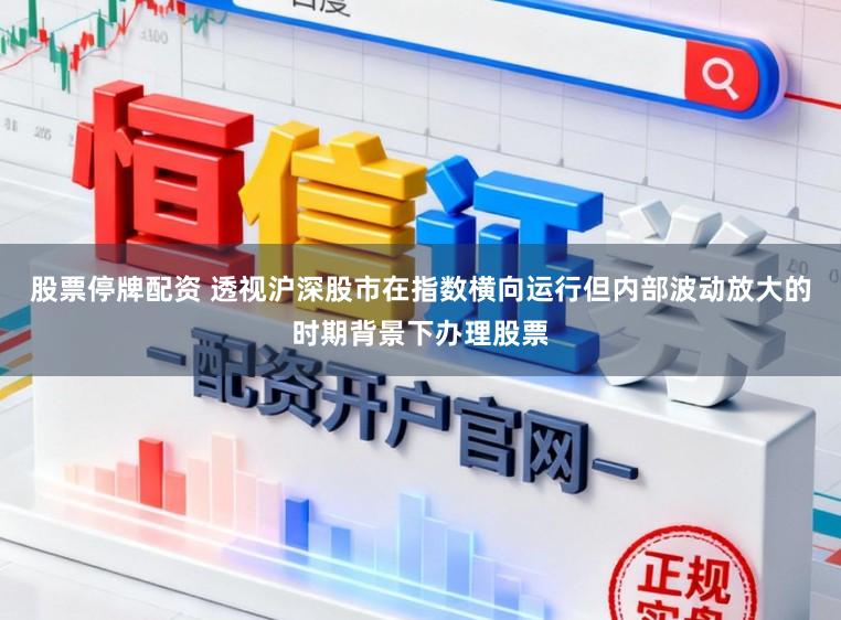 股票停牌配资 透视沪深股市在指数横向运行但内部波动放大的时期背景下办理股票