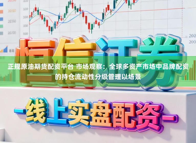 正规原油期货配资平台 市场观察：全球多资产市场中品牌配资的持仓流动性分级管理以场景