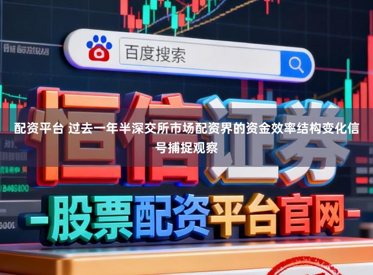 配资平台 过去一年半深交所市场配资界的资金效率结构变化信号捕捉观察