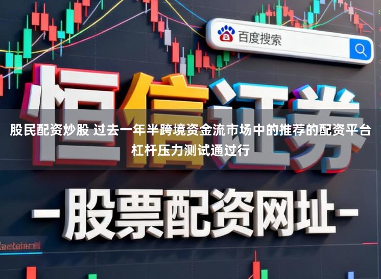股民配资炒股 过去一年半跨境资金流市场中的推荐的配资平台杠杆压力测试通过行